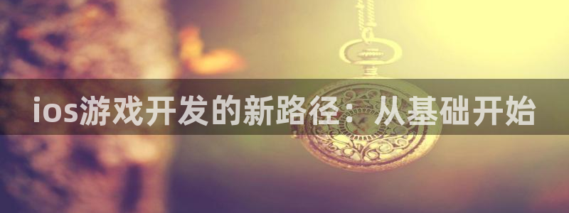 恒盛娱乐下载：ios游戏开发的新路径：从基础开始