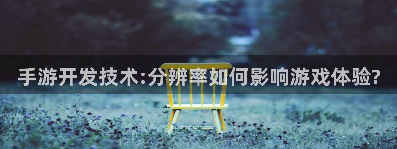 恒盛娱乐登录：手游开发技术:分辨率如何影响游戏体验?