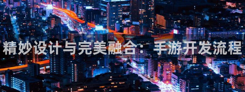 恒盛娱乐登陆：精妙设计与完美融合：手游开发流程