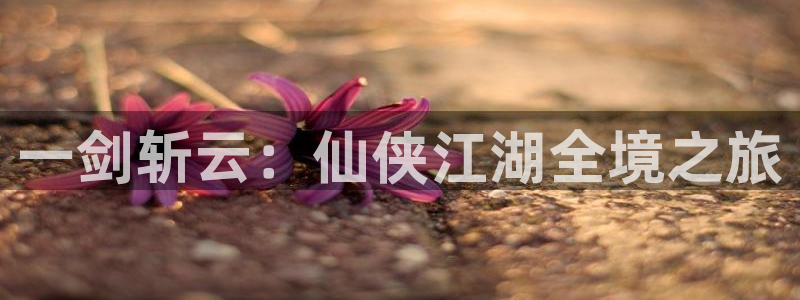 恒盛娱乐下载：一剑斩云：仙侠江湖全境之旅