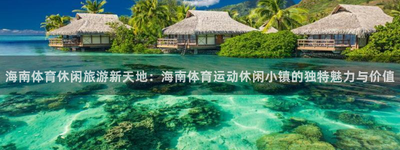 vsport体育：海南体育休闲旅游新天地：海南体育运动休闲小镇的独特魅力与价值